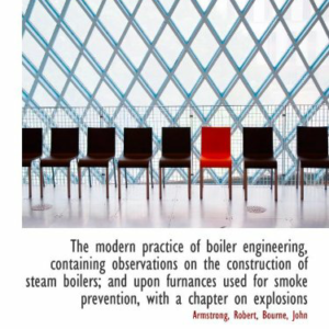 The modern practice of boiler engineering, containing observations on the construction of steam boil